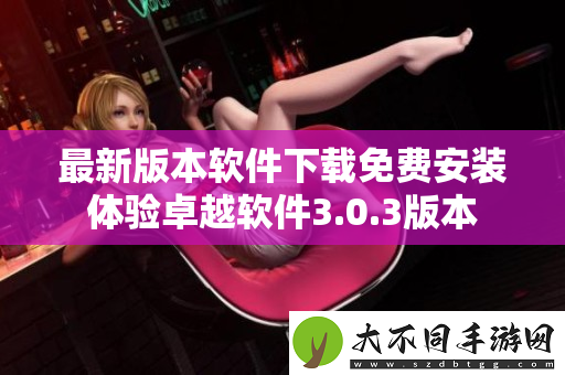 最新版本软件下载免费安装体验卓越软件3.0.3版本