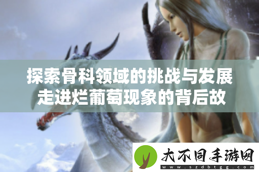 探索骨科领域的挑战与发展 走进烂葡萄现象的背后故事