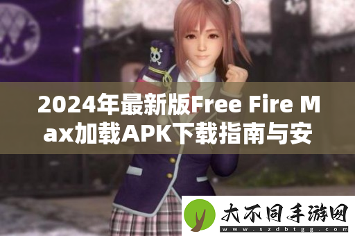 2024年最新版Free Fire Max加载APK下载指南与安装步骤详解