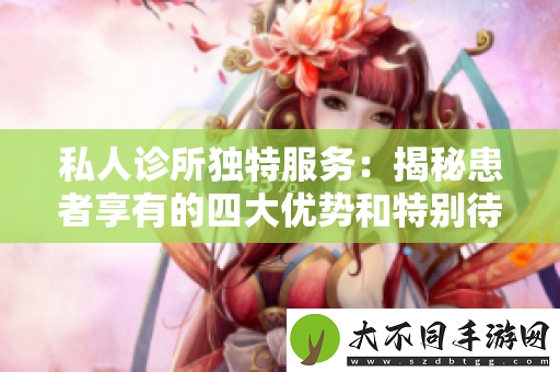 私人诊所独特服务：揭秘患者享有的四大优势和特别待遇
