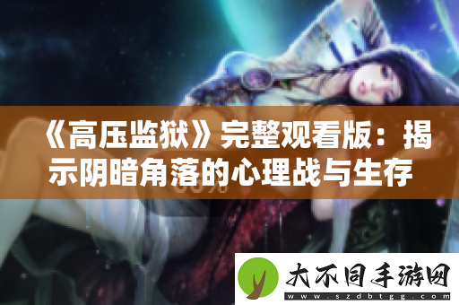 高压监狱完整观看版：揭示阴暗角落的心理战与生存斗争