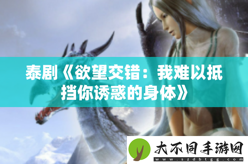 泰剧欲望交错：我难以抵挡你诱惑的身体