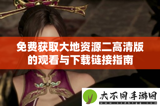 免费获取大地资源二高清版的观看与下载链接指南