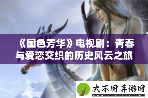 国色芳华电视剧：青春与爱恋交织的历史风云之旅