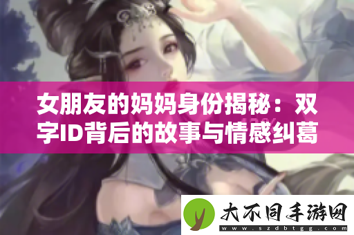 女朋友的妈妈身份揭秘：双字ID背后的故事与情感纠葛