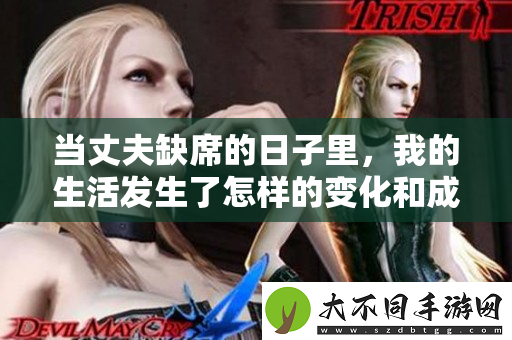 当丈夫缺席的日子里，我的生活发生了怎样的变化和成长