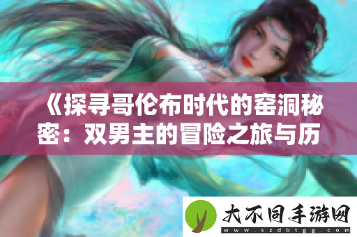 探寻哥伦布时代的窑洞秘密：双男主的冒险之旅与历史交织