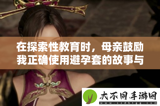 在探索性教育时，母亲鼓励我正确使用避孕套的故事与感悟
