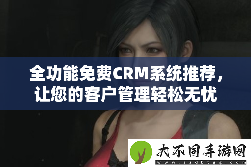 全功能免费CRM系统推荐，让您的客户管理轻松无忧