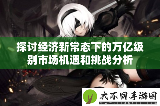 探讨经济新常态下的万亿级别市场机遇和挑战分析