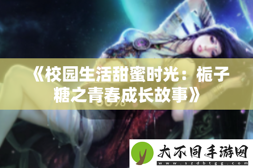 校园生活甜蜜时光：栀子糖之青春成长故事