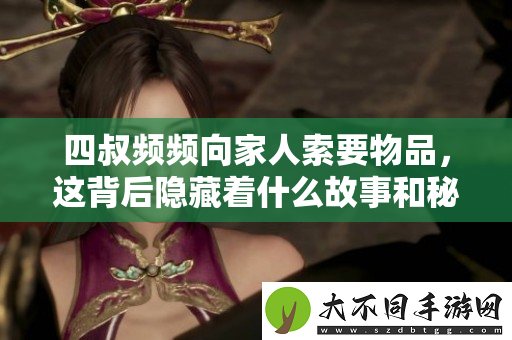 四叔频频向家人索要物品，这背后隐藏着什么故事和秘密