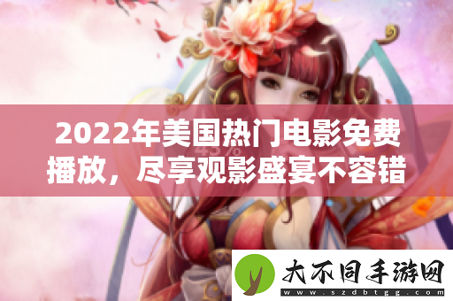 2022年美国热门电影免费播放，尽享观影盛宴不容错过