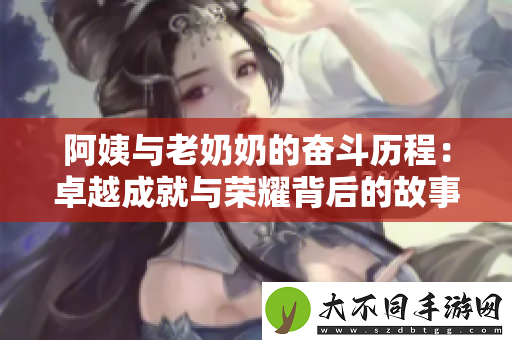 阿姨与老奶奶的奋斗历程：卓越成就与荣耀背后的故事