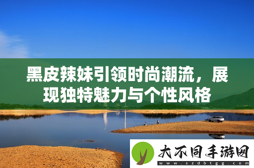 黑皮辣妹引领时尚潮流，展现独特魅力与个性风格