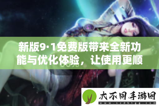 新版9·1免费版带来全新功能与优化体验，让使用更顺畅便捷