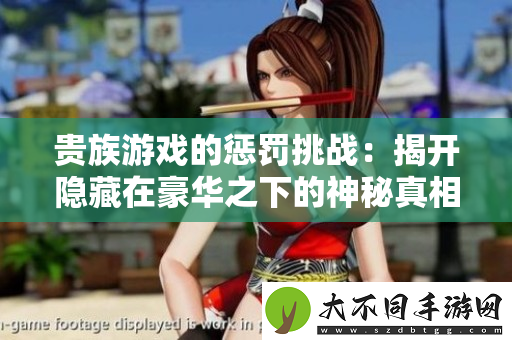 贵族游戏的惩罚挑战：揭开隐藏在豪华之下的神秘真相