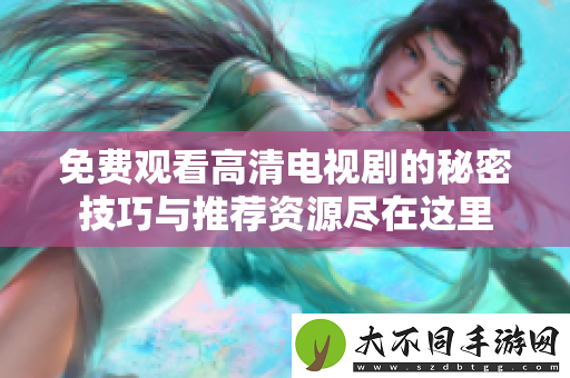 免费观看高清电视剧的秘密技巧与推荐资源尽在这里