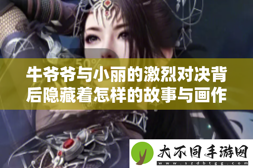 牛爷爷与小丽的激烈对决背后隐藏着怎样的故事与画作创意