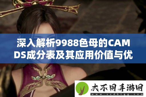 深入解析9988色母的CAMDS成分表及其应用价值与优势分析