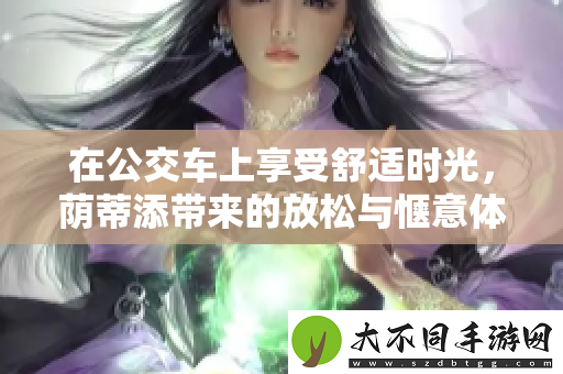 在公交车上享受舒适时光，荫蒂添带来的放松与惬意体验