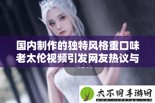 国内制作的独特风格重口味老太伦视频引发网友热议与讨论