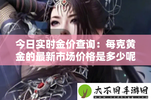 今日实时金价查询：每克黄金的最新市场价格是多少呢