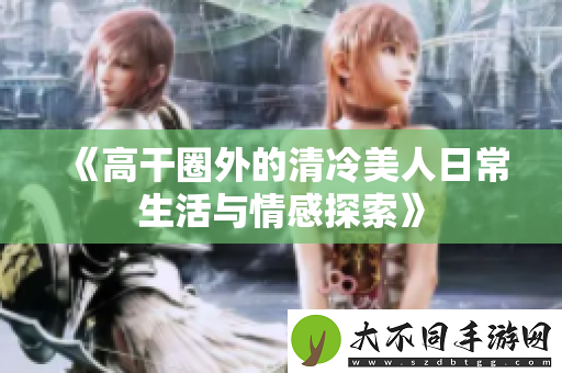 高干圈外的清冷美人日常生活与情感探索