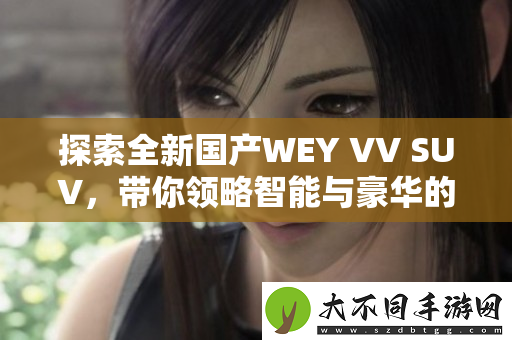 探索全新国产WEY VV SUV，带你领略智能与豪华的完美结合