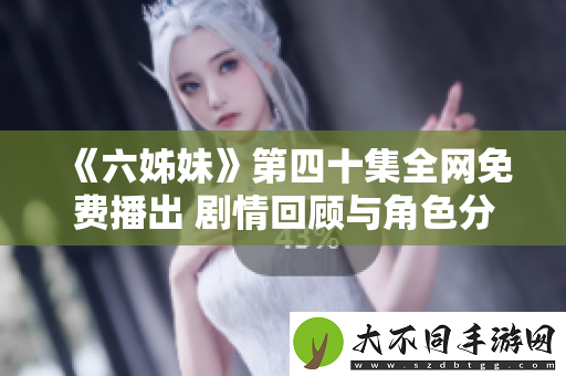 六姊妹第四十集全网免费播出 剧情回顾与角色分析一网打尽