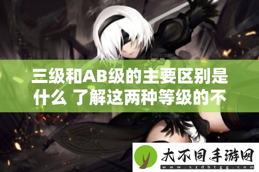 三级和AB级的主要区别是什么 了解这两种等级的不同之处
