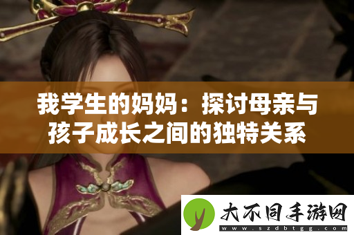 我学生的妈妈:探讨母亲与孩子成长之间的独特关系