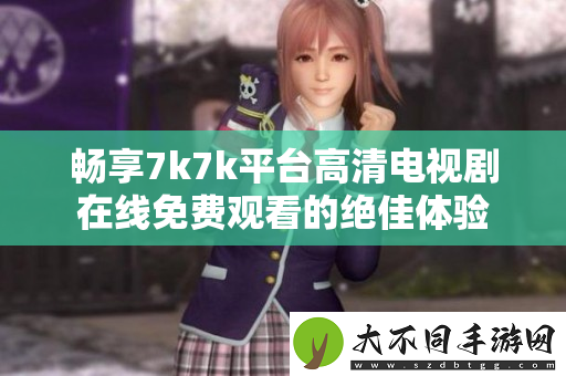 畅享7k7k平台高清电视剧在线免费观看的绝佳体验