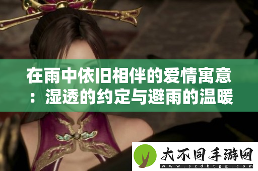 在雨中依旧相伴的爱情寓意：湿透的约定与避雨的温暖