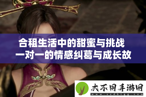 合租生活中的甜蜜与挑战 一对一的情感纠葛与成长故事