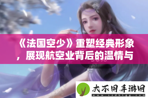 法国空少重塑经典形象，展现航空业背后的温情与挑战