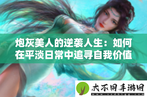 炮灰美人的逆袭人生：如何在平淡日常中追寻自我价值