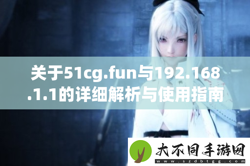关于51cg.fun与192.168.1.1的详细解析与使用指南