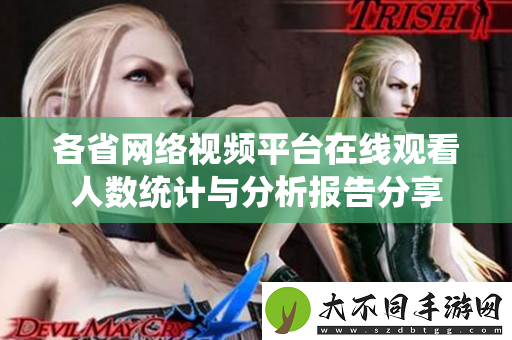 各省网络视频平台在线观看人数统计与分析报告分享