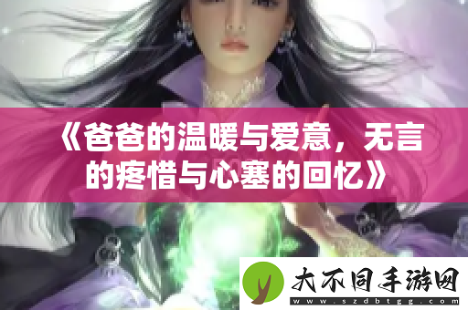 爸爸的温暖与爱意，无言的疼惜与心塞的回忆