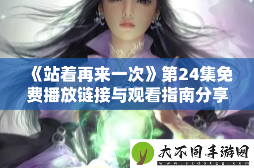 站着再来一次第24集免费播放链接与观看指南分享