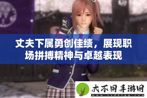 丈夫下属勇创佳绩，展现职场拼搏精神与卓越表现
