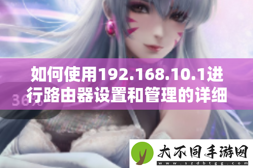 如何使用192.168.10.1进行路由器设置和管理的详细步骤指南