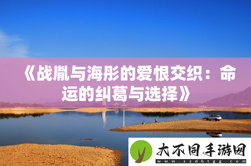 战胤与海彤的爱恨交织：命运的纠葛与选择