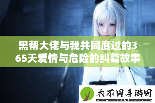 黑帮大佬与我共同度过的365天爱情与危险的纠葛故事
