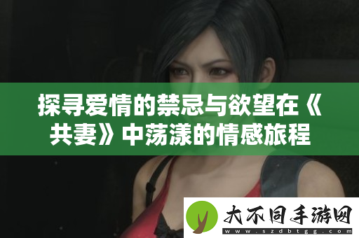 探寻爱情的禁忌与欲望在共妻中荡漾的情感旅程