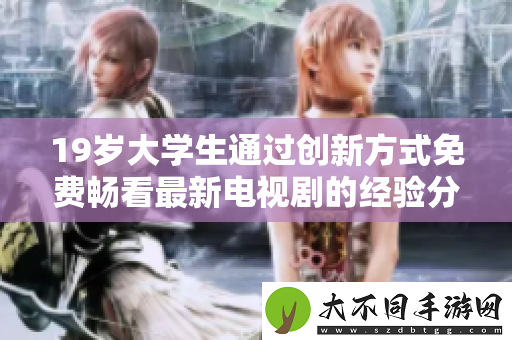 19岁大学生通过创新方式免费畅看最新电视剧的经验分享