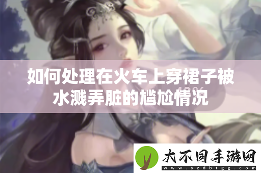 如何处理在火车上穿裙子被水溅弄脏的尴尬情况