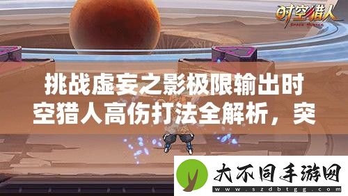 挑战虚妄之影极限输出时空猎人高伤打法全解析