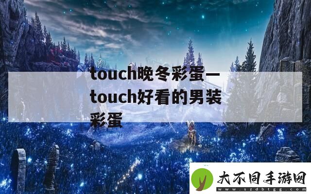 touch晚冬彩蛋—touch好看的男装彩蛋